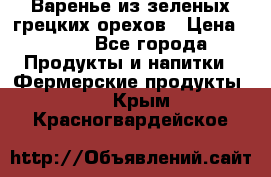 Варенье из зеленых грецких орехов › Цена ­ 400 - Все города Продукты и напитки » Фермерские продукты   . Крым,Красногвардейское